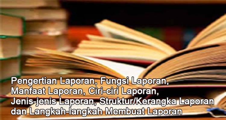 Pengertian Laporan, Fungsi, Manfaat, Ciri-ciri, Jenis-jenis, Langkah-langkah Membuat, Struktur