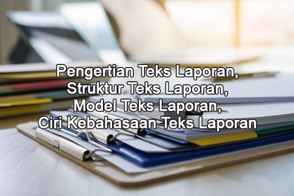 Pengertian Teks Laporan, Struktur Teks Laporan, Model Teks Laporan, Ciri Kebahasaan Teks Laporan